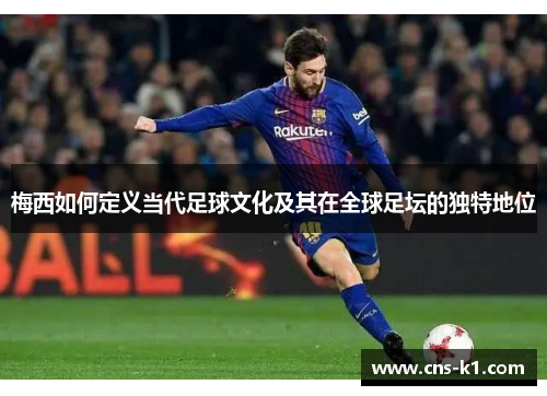 梅西如何定义当代足球文化及其在全球足坛的独特地位 梅西如何定义当代足球文化及其在全球足坛的独特地位