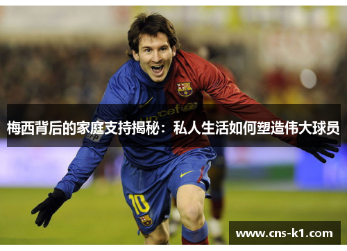 梅西背后的家庭支持揭秘:私人生活如何塑造伟大球员 梅西背后的家庭支持揭秘:私人生活如何塑造伟大球员
