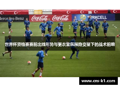 世界杯资格赛赛前出线形势与更衣室氛围隐变量下的战术前瞻 世界杯资格赛赛前出线形势与更衣室氛围隐变量下的战术前瞻