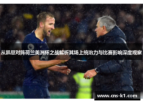 从凯恩对阵荷兰美洲杯之战解析其场上统治力与比赛影响深度观察