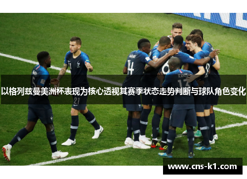 以格列兹曼美洲杯表现为核心透视其赛季状态走势判断与球队角色变化 以格列兹曼美洲杯表现为核心透视其赛季状态走势判断与球队角色变化