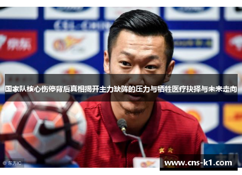 国家队核心伤停背后真相揭开主力缺阵的压力与牺牲医疗抉择与未来走向 国家队核心伤停背后真相揭开主力缺阵的压力与牺牲医疗抉择与未来走向