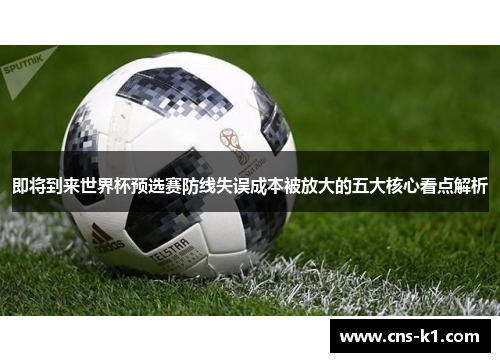 即将到来世界杯预选赛防线失误成本被放大的五大核心看点解析