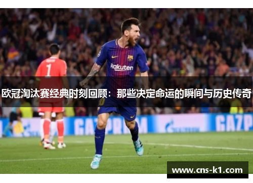 欧冠淘汰赛经典时刻回顾：那些决定命运的瞬间与历史传奇