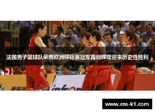 法国男子篮球队荣膺欧洲锦标赛冠军再创辉煌迎来历史性胜利