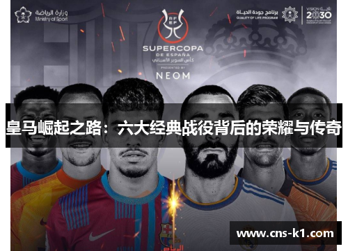 皇马崛起之路:六大经典战役背后的荣耀与传奇 皇马崛起之路:六大经典战役背后的荣耀与传奇