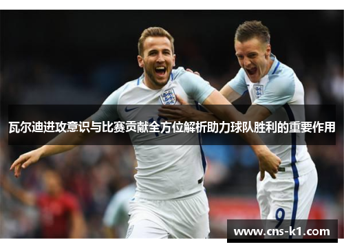 瓦尔迪进攻意识与比赛贡献全方位解析助力球队胜利的重要作用 瓦尔迪进攻意识与比赛贡献全方位解析助力球队胜利的重要作用