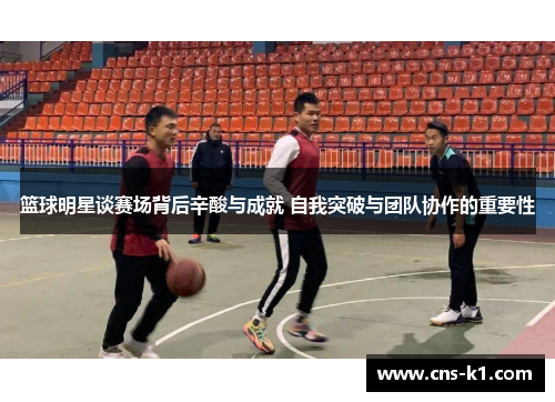 篮球明星谈赛场背后辛酸与成就 自我突破与团队协作的重要性