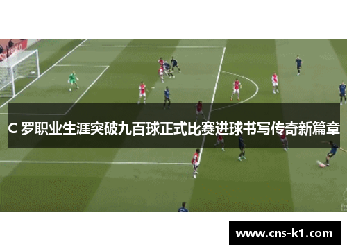C 罗职业生涯突破九百球正式比赛进球书写传奇新篇章