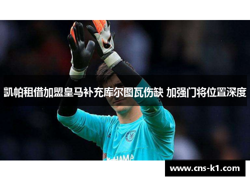 凯帕租借加盟皇马补充库尔图瓦伤缺 加强门将位置深度 凯帕租借加盟皇马补充库尔图瓦伤缺 加强门将位置深度