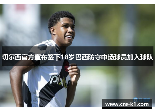 切尔西官方宣布签下18岁巴西防守中场球员加入球队 切尔西官方宣布签下18岁巴西防守中场球员加入球队