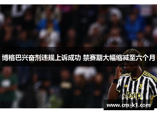 博格巴兴奋剂违规上诉成功 禁赛期大幅缩减至六个月