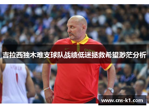 吉拉西独木难支球队战绩低迷拯救希望渺茫分析 吉拉西独木难支球队战绩低迷拯救希望渺茫分析