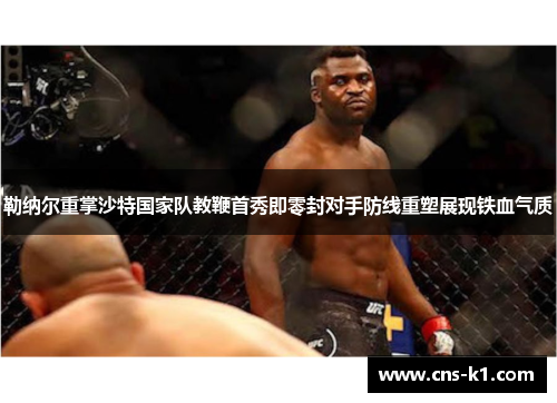 勒纳尔重掌沙特国家队教鞭首秀即零封对手防线重塑展现铁血气质 勒纳尔重掌沙特国家队教鞭首秀即零封对手防线重塑展现铁血气质