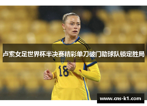 卢索女足世界杯半决赛精彩单刀破门助球队锁定胜局 卢索女足世界杯半决赛精彩单刀破门助球队锁定胜局