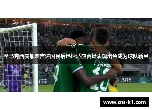 圣马克西曼加盟吉达国民后迅速适应赛场表现出色成为球队新星 圣马克西曼加盟吉达国民后迅速适应赛场表现出色成为球队新星