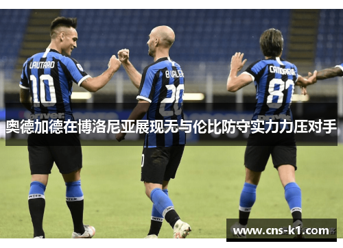 奥德加德在博洛尼亚展现无与伦比防守实力力压对手 奥德加德在博洛尼亚展现无与伦比防守实力力压对手