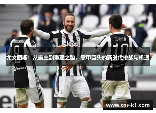 尤文图斯:从霸主到重建之路,意甲巨头的新时代挑战与机遇 尤文图斯:从霸主到重建之路,意甲巨头的新时代挑战与机遇