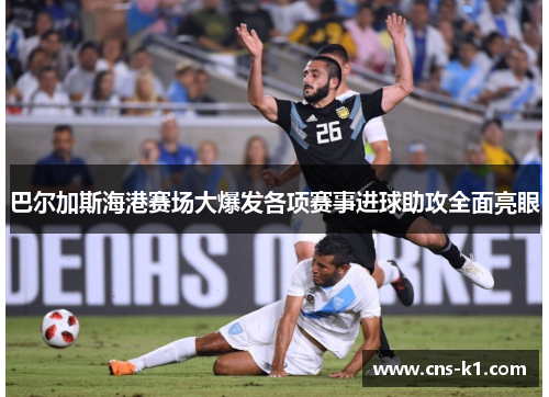 巴尔加斯海港赛场大爆发各项赛事进球助攻全面亮眼 巴尔加斯海港赛场大爆发各项赛事进球助攻全面亮眼
