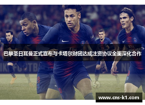 巴黎圣日耳曼正式宣布与卡塔尔财团达成注资协议全面深化合作 巴黎圣日耳曼正式宣布与卡塔尔财团达成注资协议全面深化合作