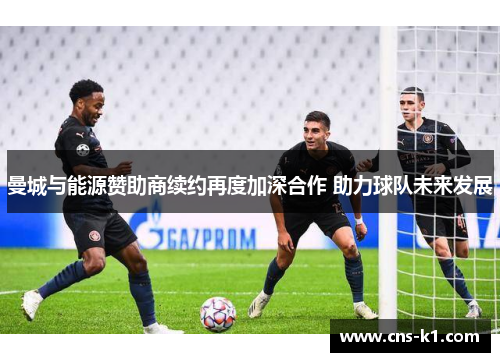 曼城与能源赞助商续约再度加深合作 助力球队未来发展