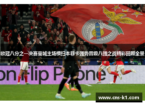 欧冠八分之一决赛曼城主场横扫本菲卡强势晋级八强之战精彩回顾全景