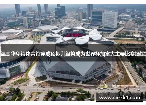 温哥华卑诗体育馆完成顶棚升级将成为世界杯加拿大主要比赛场馆