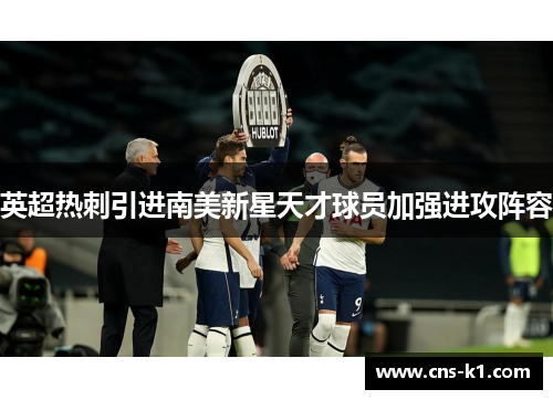 英超热刺引进南美新星天才球员加强进攻阵容