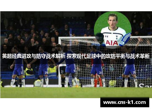 英超经典进攻与防守战术解析 探索现代足球中的攻防平衡与战术革新