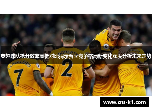 英超球队抢分效率高低对比揭示赛季竞争格局新变化深度分析未来走势