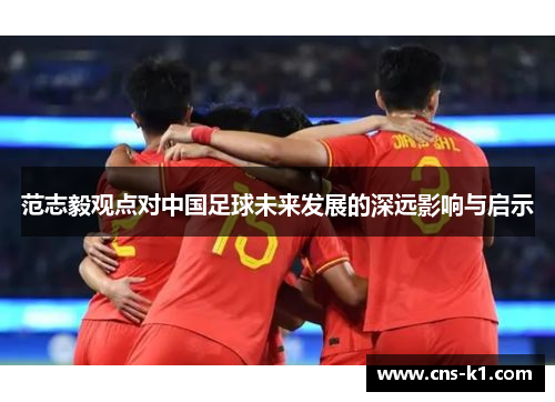 范志毅观点对中国足球未来发展的深远影响与启示