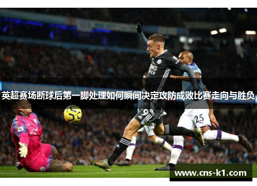 英超赛场断球后第一脚处理如何瞬间决定攻防成败比赛走向与胜负