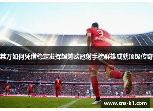 莱万如何凭借稳定发挥超越欧冠射手榜群雄成就顶级传奇