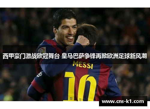 西甲豪门激战欧冠舞台 皇马巴萨争锋再掀欧洲足球新风潮