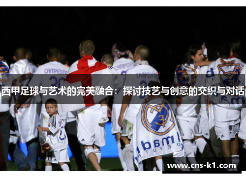 西甲足球与艺术的完美融合：探讨技艺与创意的交织与对话