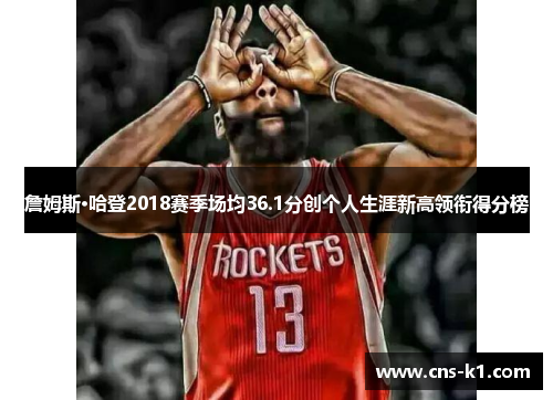 詹姆斯·哈登2018赛季场均36.1分创个人生涯新高领衔得分榜