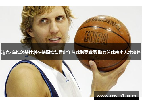 迪克·诺维茨基计划在德国推动青少年篮球联赛发展 助力篮球未来人才培养
