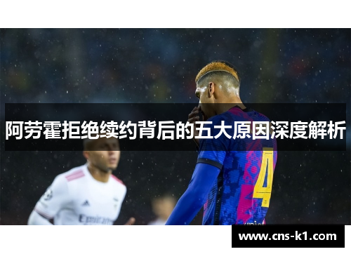 阿劳霍拒绝续约背后的五大原因深度解析