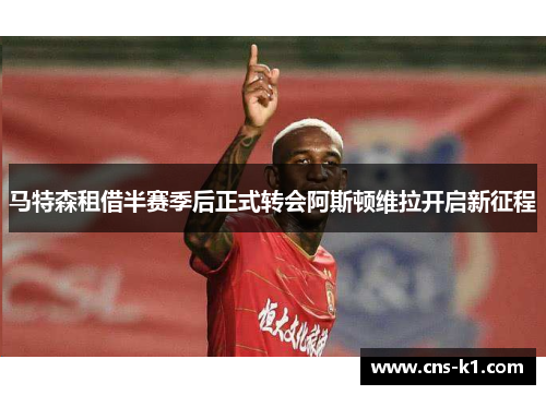 马特森租借半赛季后正式转会阿斯顿维拉开启新征程