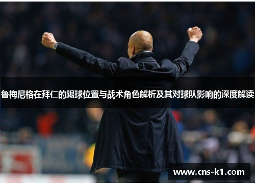 鲁梅尼格在拜仁的踢球位置与战术角色解析及其对球队影响的深度解读