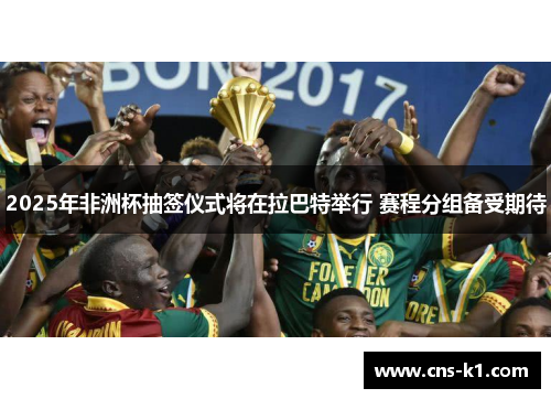 2025年非洲杯抽签仪式将在拉巴特举行 赛程分组备受期待
