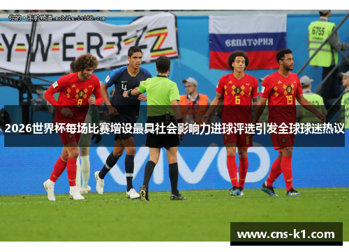 2026世界杯每场比赛增设最具社会影响力进球评选引发全球球迷热议