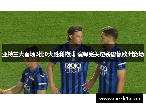 亚特兰大客场3比0大胜利物浦 演绎完美逆袭震惊欧洲赛场