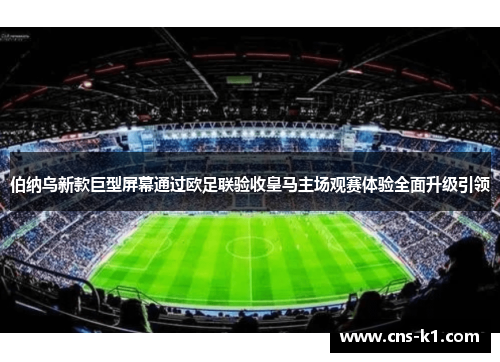 伯纳乌新款巨型屏幕通过欧足联验收皇马主场观赛体验全面升级引领