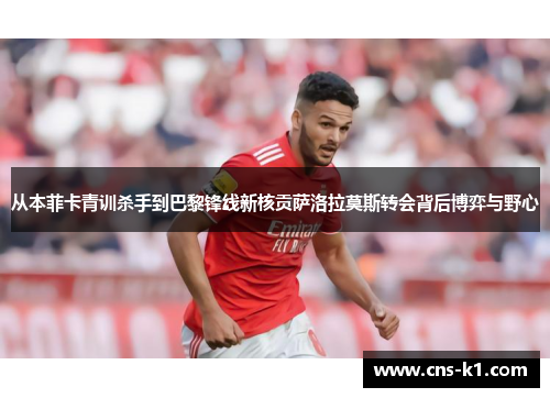 从本菲卡青训杀手到巴黎锋线新核贡萨洛拉莫斯转会背后博弈与野心