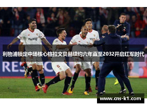 利物浦锁定中场核心格拉文贝赫续约六年直至2032开启红军时代 利物浦锁定中场核心格拉文贝赫续约六年直至2032开启红军时代