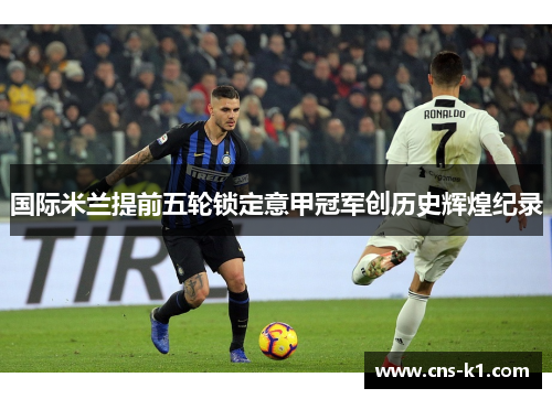 国际米兰提前五轮锁定意甲冠军创历史辉煌纪录
