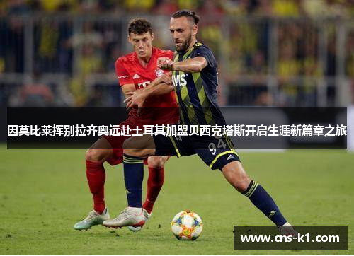 因莫比莱挥别拉齐奥远赴土耳其加盟贝西克塔斯开启生涯新篇章之旅