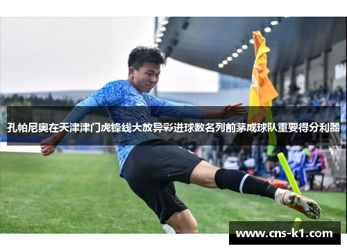孔帕尼奥在天津津门虎锋线大放异彩进球数名列前茅成球队重要得分利器