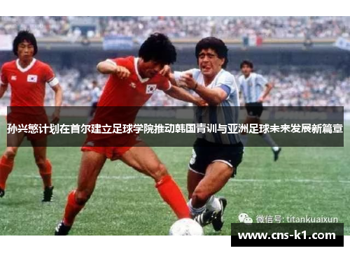 孙兴慜计划在首尔建立足球学院推动韩国青训与亚洲足球未来发展新篇章